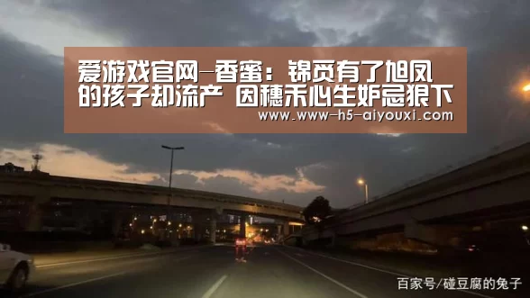 爱游戏官网-香蜜:锦觅有了旭凤的孩子却流产 因穗禾心生妒忌狠下毒手(图3) 爱游戏官网
