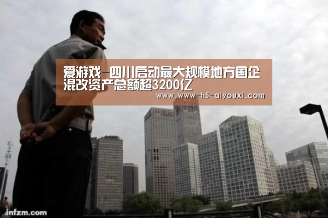 爱游戏-四川启动最大规模地方国企混改资产总额超3200亿(图1) 爱游戏官网