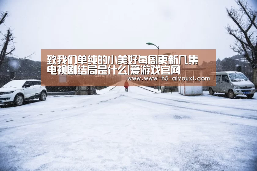 致我们单纯的小美好每周更新几集 电视剧结局是什么|爱游戏官网(图2) 爱游戏app